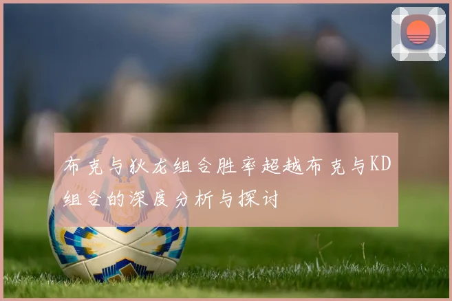 布克与狄龙组合胜率超越布克与KD组合的深度分析与探讨