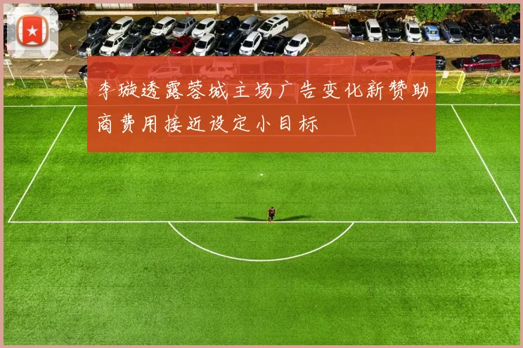 李璇透露蓉城主场广告变化新赞助商费用接近设定小目标