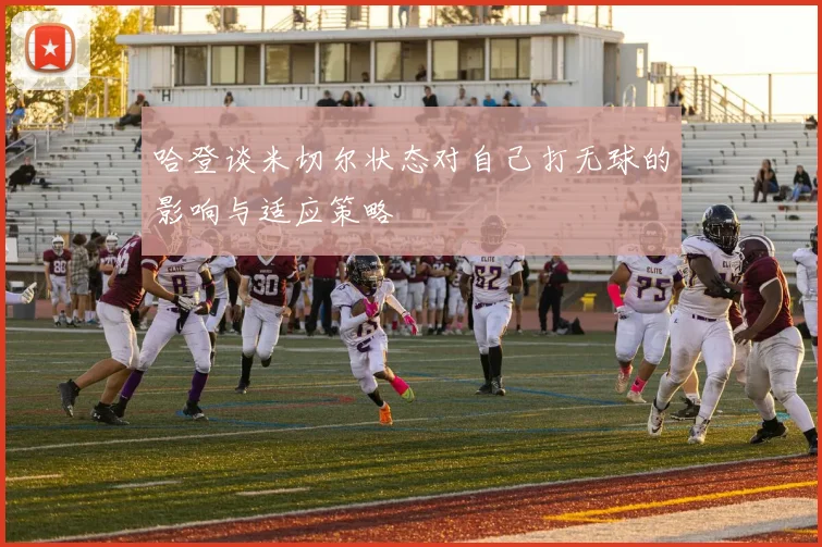 哈登谈米切尔状态对自己打无球的影响与适应策略