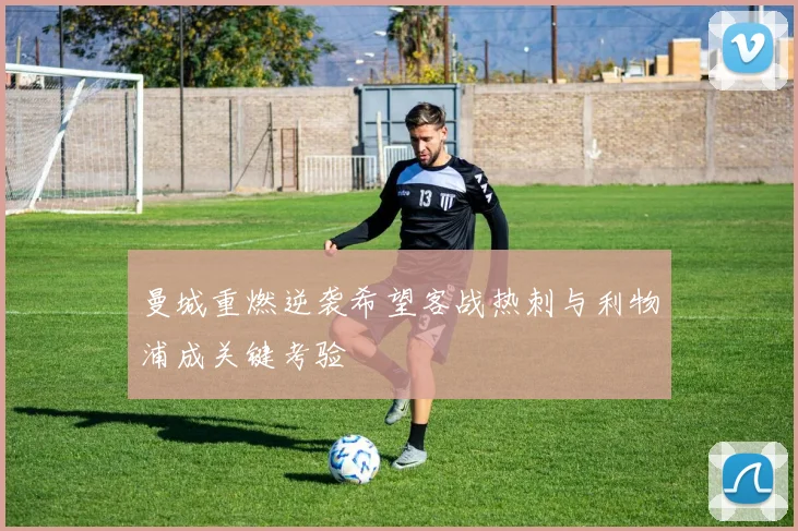 曼城重燃逆袭希望客战热刺与利物浦成关键考验