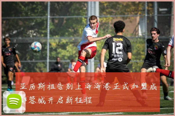 亚历斯祖告别上海海港正式加盟成都蓉城开启新征程