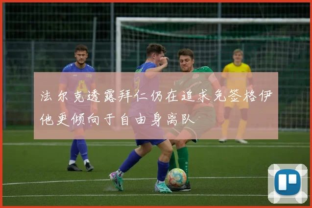 法尔克透露拜仁仍在追求免签格伊他更倾向于自由身离队