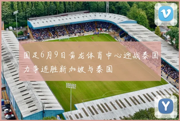 国足6月9日黄龙体育中心迎战泰国力争连胜新加坡与泰国