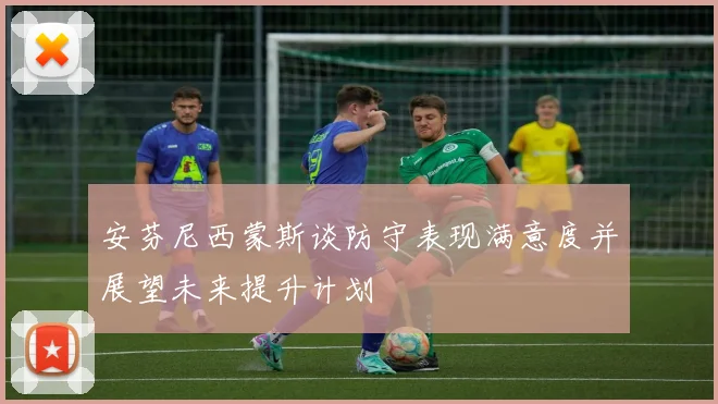 安芬尼西蒙斯谈防守表现满意度并展望未来提升计划