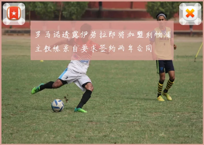 罗马诺透露伊劳拉即将加盟利物浦主教练亲自要求签约两年合同