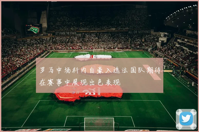 罗马中场科内自豪入选法国队期待在赛事中展现出色表现