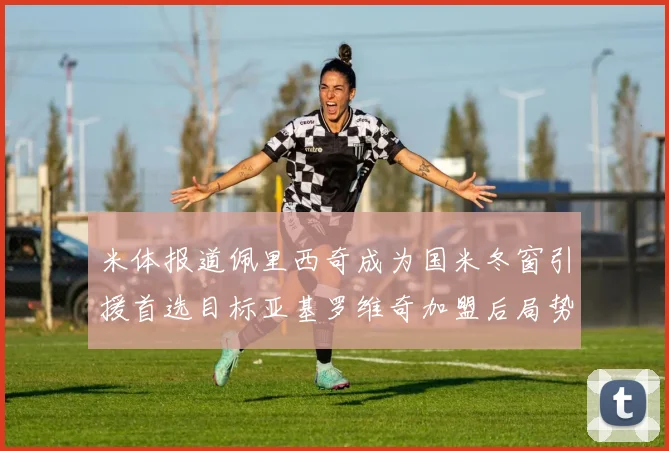 米体报道佩里西奇成为国米冬窗引援首选目标亚基罗维奇加盟后局势明朗