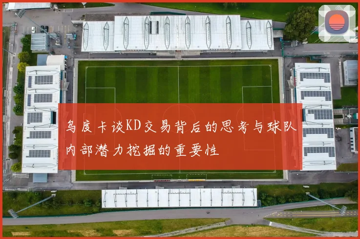 乌度卡谈KD交易背后的思考与球队内部潜力挖掘的重要性