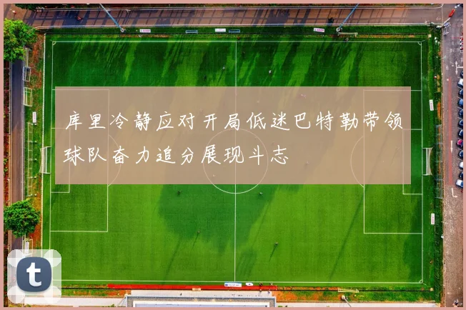 库里冷静应对开局低迷巴特勒带领球队奋力追分展现斗志