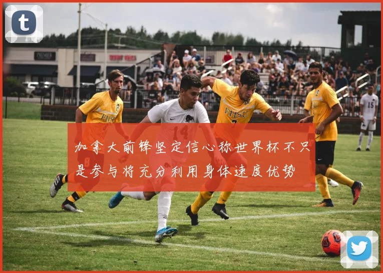 加拿大前锋坚定信心称世界杯不只是参与将充分利用身体速度优势