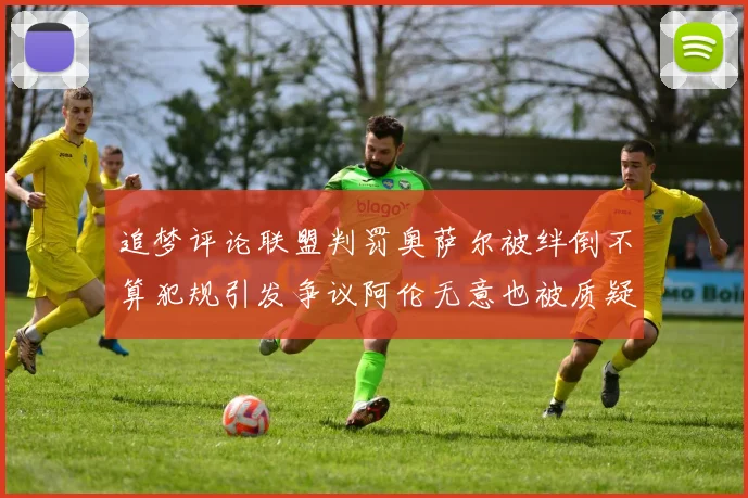追梦评论联盟判罚奥萨尔被绊倒不算犯规引发争议阿伦无意也被质疑