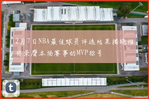 2月7日NBA最佳球员评选结果揭晓谁将荣膺本场赛事的MVP称号