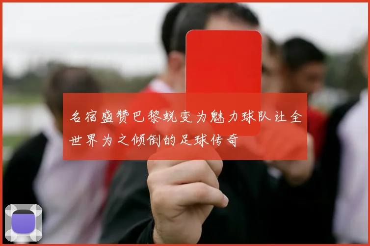 名宿盛赞巴黎蜕变为魅力球队让全世界为之倾倒的足球传奇