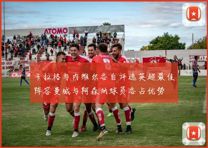 卡拉格与内维尔各自评选英超最佳阵容曼城与阿森纳球员各占优势