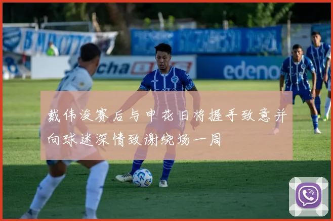 戴伟浚赛后与申花旧将握手致意并向球迷深情致谢绕场一周