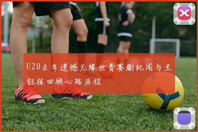 U20去年遗憾无缘世青赛蒯纪闻与王钰栋回顾心路历程
